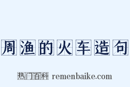 周渔的火车造句是什么意思的图片